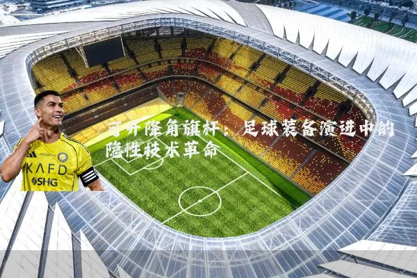 可升降角旗杆:足球装备演进中的隐性技术革命
