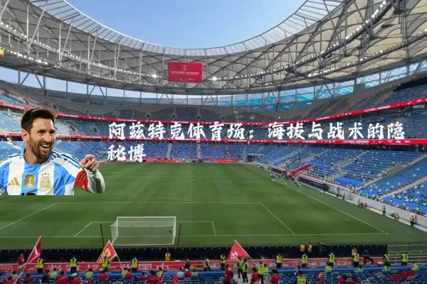 阿兹特克体育场:海拔与战术的隐秘博弈