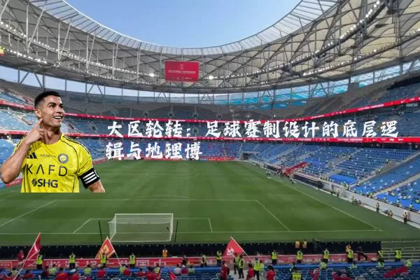 大区轮转：足球赛制设计的底层逻辑与地理博弈