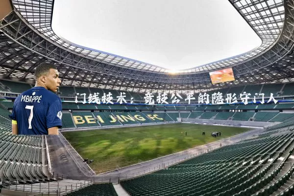 门线技术:竞技公平的隐形守门人